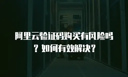 阿里云验证码购买有风险吗？如何有效解决？