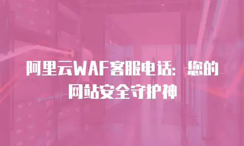 阿里云WAF客服电话：您的网站安全守护神