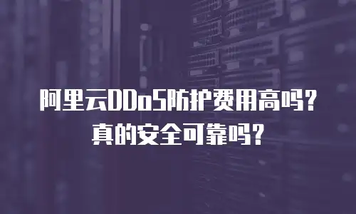 阿里云DDoS防护费用高吗？真的安全可靠吗？