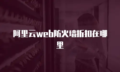 阿里云web防火墙折扣在哪里