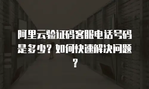 阿里云验证码客服电话号码是多少？如何快速解决问题？