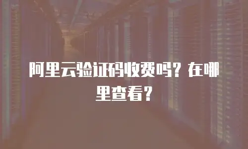 阿里云验证码收费吗？在哪里查看？