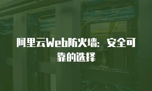 阿里云Web防火墙：安全可靠的选择