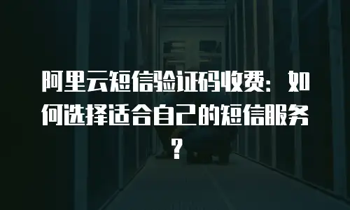 阿里云短信验证码收费：如何选择适合自己的短信服务？