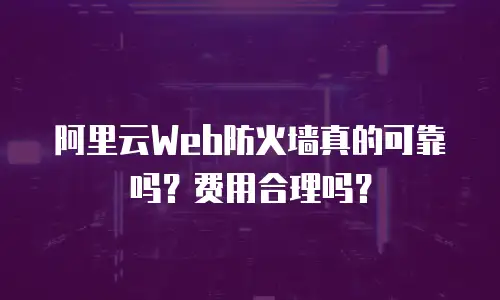 阿里云Web防火墙真的可靠吗？费用合理吗？