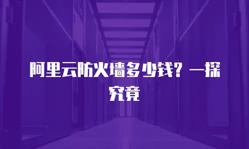 阿里云防火墙多少钱？一探究竟