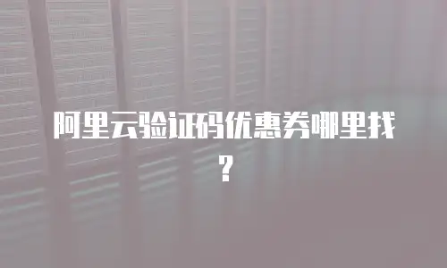 阿里云验证码优惠券哪里找？