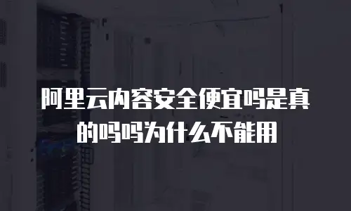 阿里云内容安全便宜吗是真的吗吗为什么不能用