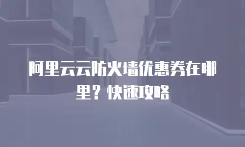阿里云云防火墙优惠券在哪里？快速攻略