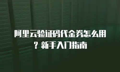 阿里云验证码代金券怎么用？新手入门指南