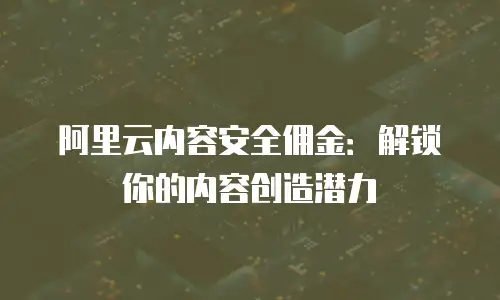 阿里云内容安全佣金：解锁你的内容创造潜力