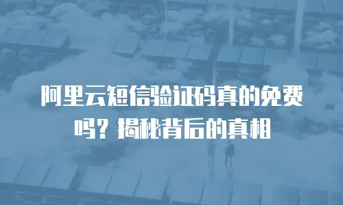 阿里云短信验证码真的免费吗？揭秘背后的真相