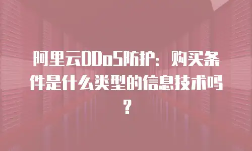 阿里云DDoS防护：购买条件是什么类型的信息技术吗？