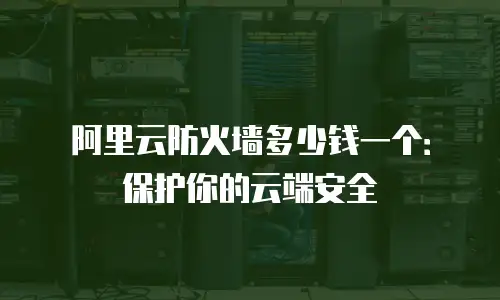 阿里云防火墙多少钱一个：保护你的云端安全