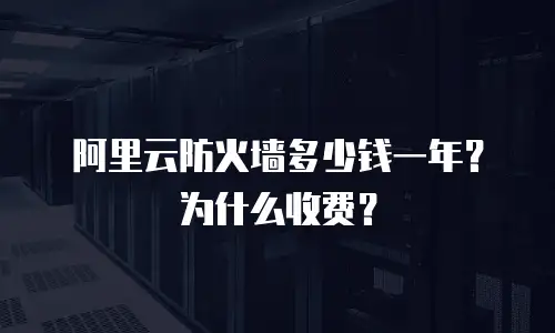 阿里云防火墙多少钱一年？为什么收费？