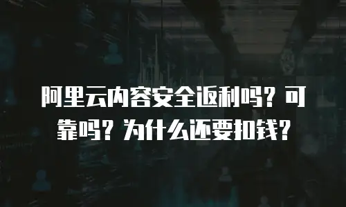 阿里云内容安全返利吗？可靠吗？为什么还要扣钱？