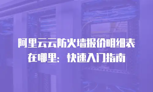 阿里云云防火墙报价明细表在哪里：快速入门指南