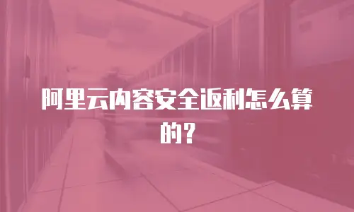 阿里云内容安全返利怎么算的？