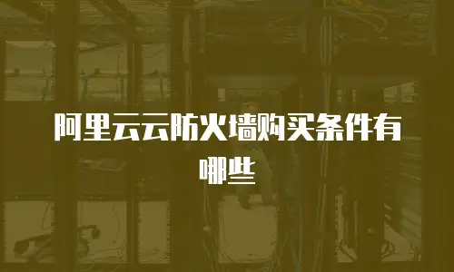 阿里云云防火墙购买条件有哪些