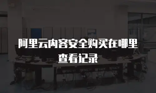 阿里云内容安全购买在哪里查看记录