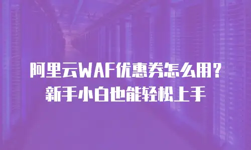 阿里云WAF优惠券怎么用？新手小白也能轻松上手