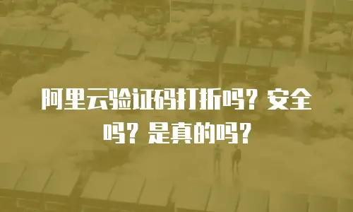 阿里云验证码打折吗？安全吗？是真的吗？