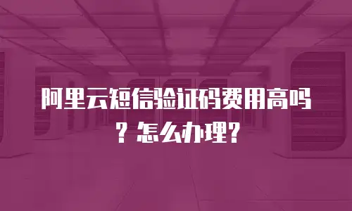 阿里云短信验证码费用高吗？怎么办理？
