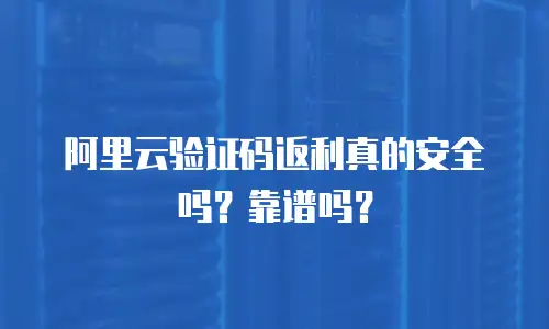 阿里云验证码返利真的安全吗？靠谱吗？