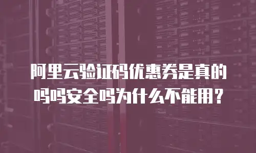 阿里云验证码优惠券是真的吗吗安全吗为什么不能用？