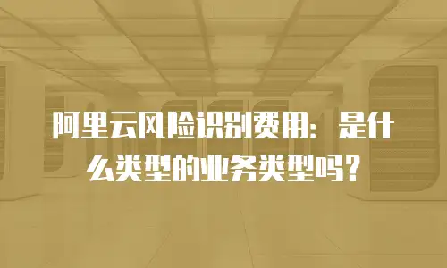 阿里云风险识别费用：是什么类型的业务类型吗？