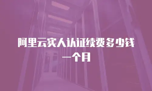 阿里云实人认证续费多少钱一个月