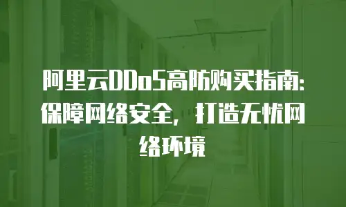 阿里云DDoS高防购买指南：保障网络安全，打造无忧网络环境