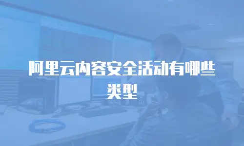 阿里云内容安全活动有哪些类型