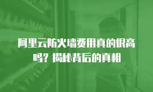 阿里云防火墙费用真的很高吗？揭秘背后的真相