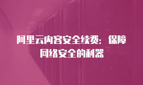 阿里云内容安全续费：保障网络安全的利器