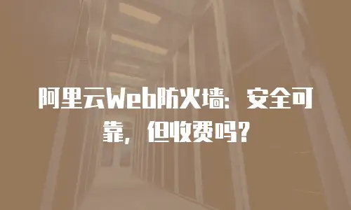 阿里云Web防火墙：安全可靠，但收费吗？
