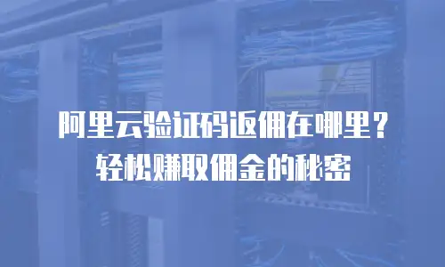阿里云验证码返佣在哪里？轻松赚取佣金的秘密