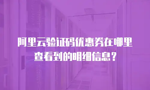 阿里云验证码优惠券在哪里查看到的明细信息？