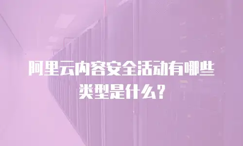 阿里云内容安全活动有哪些类型是什么？