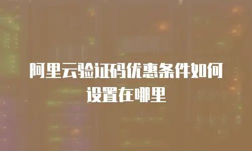 阿里云验证码优惠条件如何设置在哪里