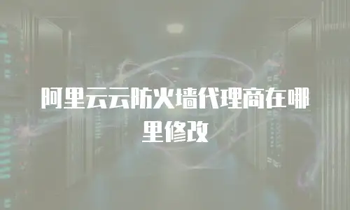 阿里云云防火墙代理商在哪里修改