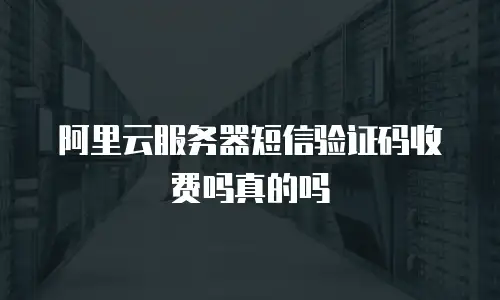 阿里云服务器短信验证码收费吗真的吗