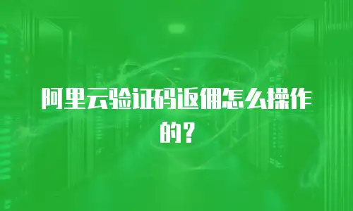 阿里云验证码返佣怎么操作的？