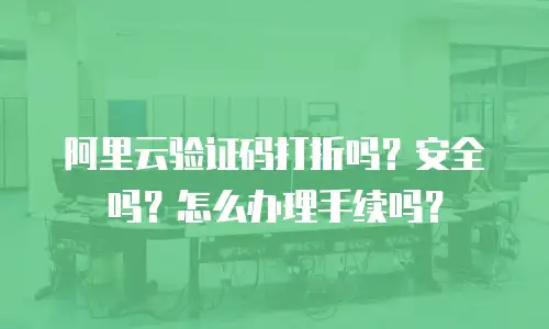 阿里云验证码打折吗？安全吗？怎么办理手续吗？
