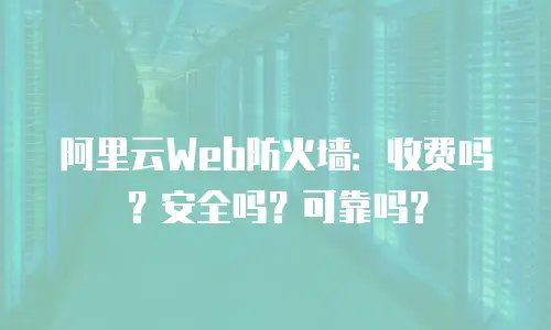阿里云Web防火墙：收费吗？安全吗？可靠吗？