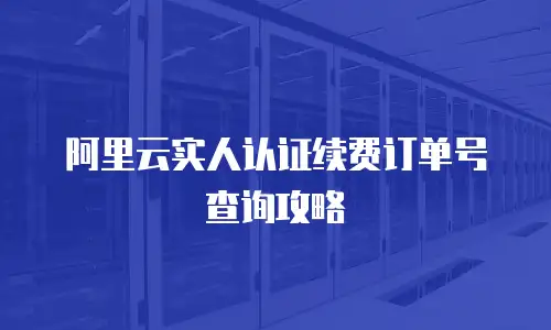 阿里云实人认证续费订单号查询攻略