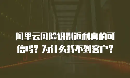 阿里云风险识别返利真的可信吗？为什么找不到客户？