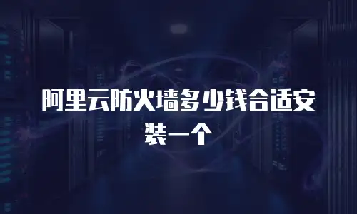 阿里云防火墙多少钱合适安装一个