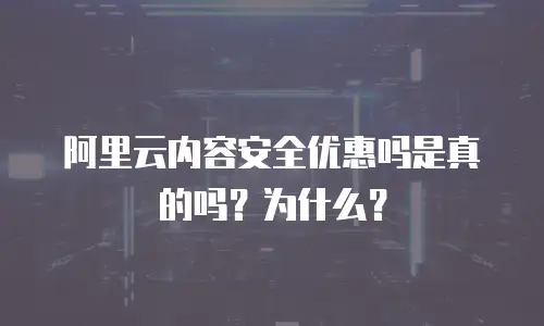 阿里云内容安全优惠吗是真的吗？为什么？