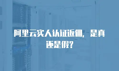 阿里云实人认证返佣，是真还是假？
